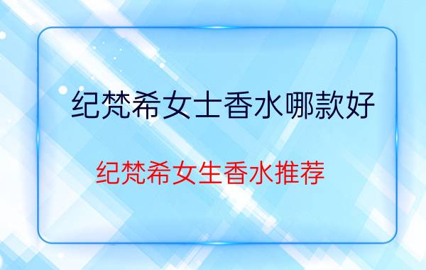 纪梵希女士香水哪款好 纪梵希女生香水推荐